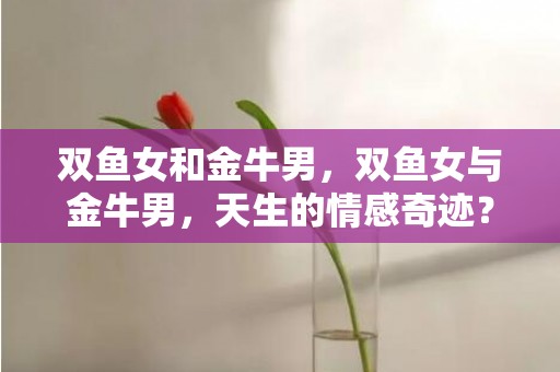 双鱼女和金牛男，双鱼女与金牛男，天生的情感奇迹？