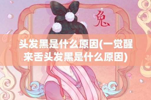 头发黑是什么原因(一觉醒来舌头发黑是什么原因)