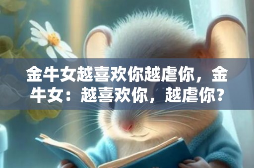 金牛女越喜欢你越虐你，金牛女：越喜欢你，越虐你？