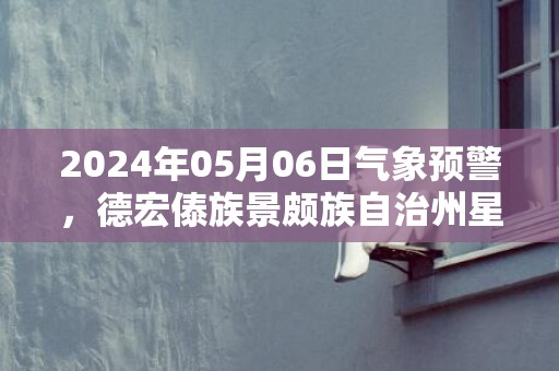 2024年05月06日气象预警，德宏傣族景颇族自治州星期一天气预报 大部小雨转多云