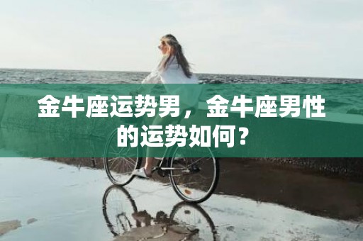 金牛座运势男，金牛座男性的运势如何？