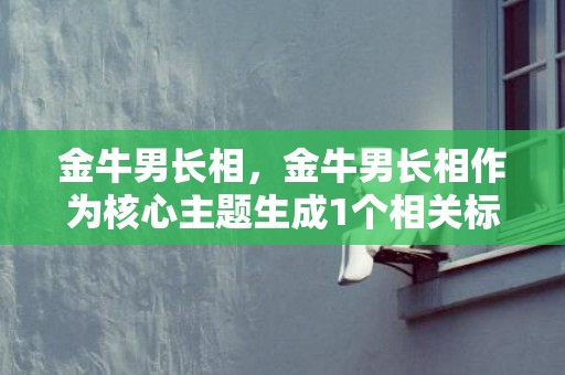 金牛男长相，金牛男长相作为核心主题生成1个相关标题：金牛男长相优点有哪些？