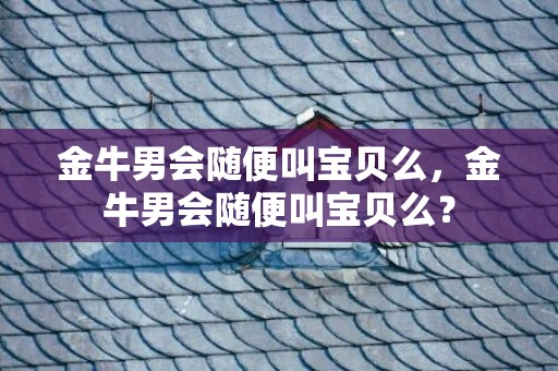 金牛男会随便叫宝贝么，金牛男会随便叫宝贝么？