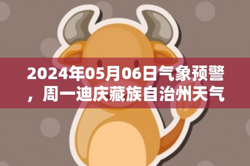 2024年05月06日气象预警，周一迪庆藏族自治州天气预报 大部小雨