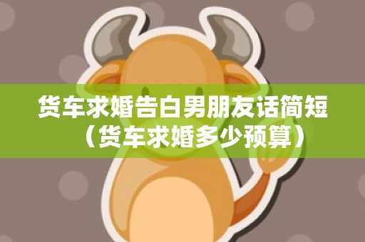 货车求婚告白男朋友话简短（货车求婚多少预算）