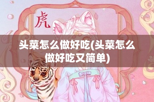 头菜怎么做好吃(头菜怎么做好吃又简单)