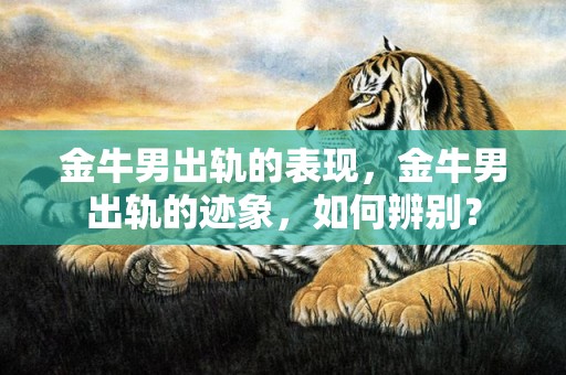 金牛男出轨的表现，金牛男出轨的迹象，如何辨别？