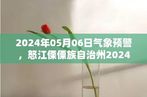 2024年05月06日气象预警，怒江傈僳族自治州2024/05/06周一小雨最高气温27℃