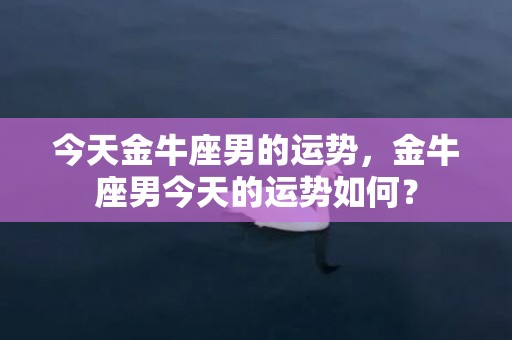 今天金牛座男的运势，金牛座男今天的运势如何？