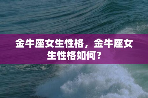 金牛座女生性格，金牛座女生性格如何？