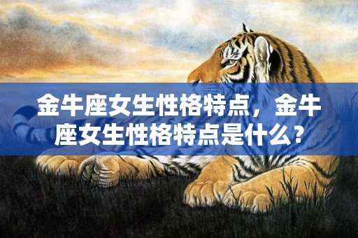 金牛座女生性格特点，金牛座女生性格特点是什么？