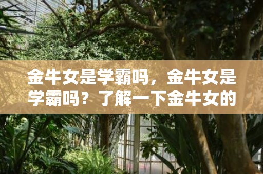 金牛女是学霸吗，金牛女是学霸吗？了解一下金牛女的学习能力吧！