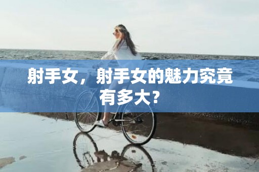 射手女，射手女的魅力究竟有多大？