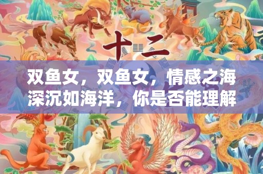双鱼女，双鱼女，情感之海深沉如海洋，你是否能理解她的世界？