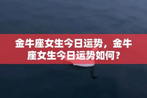 金牛座女生今日运势，金牛座女生今日运势如何？