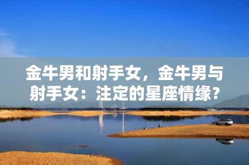 金牛男和射手女，金牛男与射手女：注定的星座情缘？
