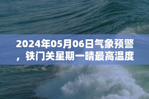 2024年05月06日气象预警，铁门关星期一晴最高温度33度