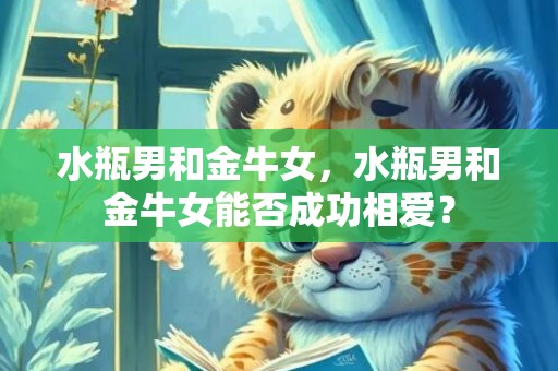 水瓶男和金牛女，水瓶男和金牛女能否成功相爱？