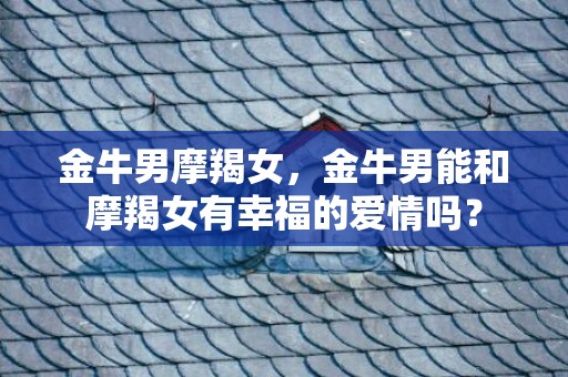 金牛男摩羯女，金牛男能和摩羯女有幸福的爱情吗？