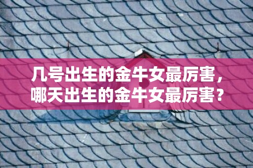 几号出生的金牛女最厉害，哪天出生的金牛女最厉害？