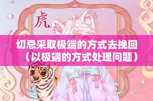 切忌采取极端的方式去挽回（以极端的方式处理问题）
