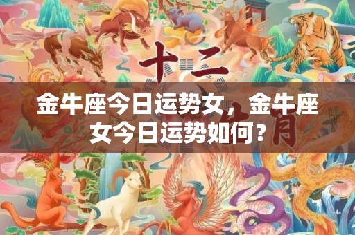 金牛座今日运势女，金牛座女今日运势如何？