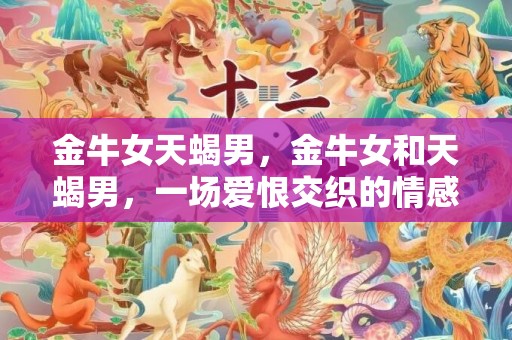 金牛女天蝎男，金牛女和天蝎男，一场爱恨交织的情感纠葛？