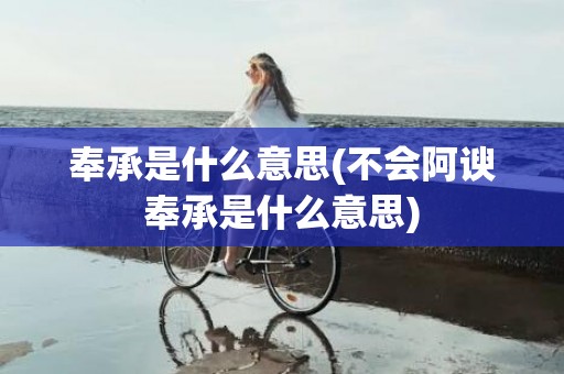 奉承是什么意思(不会阿谀奉承是什么意思)