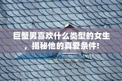 巨蟹男喜欢什么类型的女生，揭秘他的真爱条件!