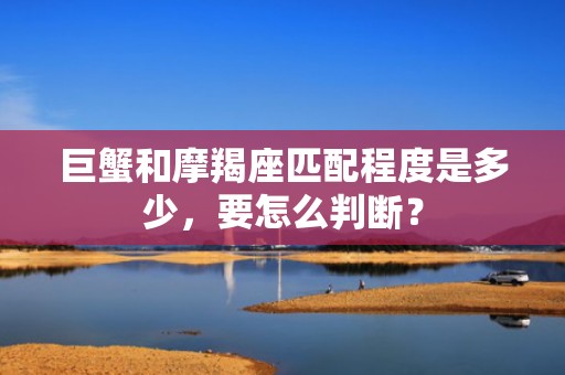 巨蟹和摩羯座匹配程度是多少，要怎么判断？
