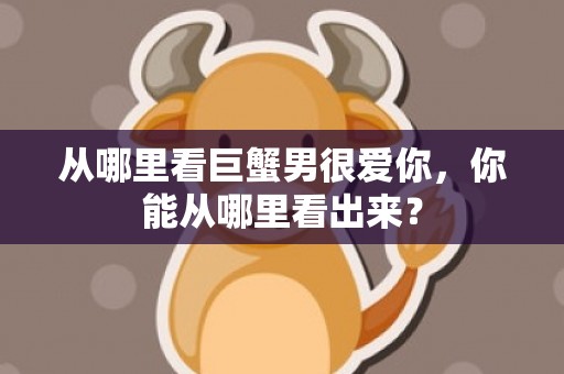 从哪里看巨蟹男很爱你，你能从哪里看出来？