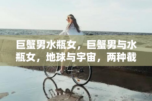 巨蟹男水瓶女，巨蟹男与水瓶女，地球与宇宙，两种截然不同的世界是否真的能够融合？