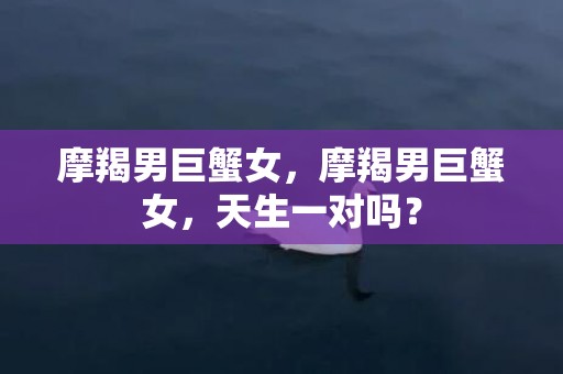 摩羯男巨蟹女，摩羯男巨蟹女，天生一对吗？
