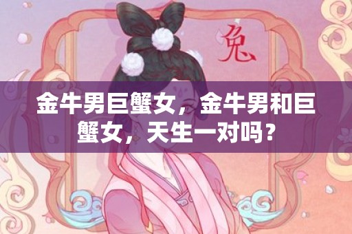 金牛男巨蟹女，金牛男和巨蟹女，天生一对吗？