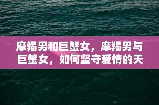 摩羯男和巨蟹女，摩羯男与巨蟹女，如何坚守爱情的天平？
