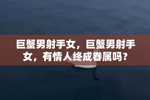 巨蟹男射手女，巨蟹男射手女，有情人终成眷属吗？