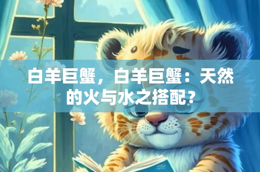 白羊巨蟹，白羊巨蟹：天然的火与水之搭配？