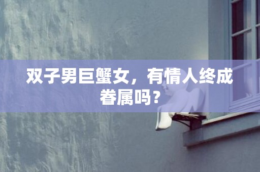 双子男巨蟹女，有情人终成眷属吗？