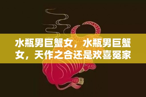 水瓶男巨蟹女，水瓶男巨蟹女，天作之合还是欢喜冤家？