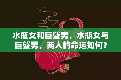 水瓶女和巨蟹男，水瓶女与巨蟹男，两人的命运如何？
