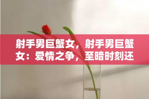 射手男巨蟹女，射手男巨蟹女：爱情之争，至暗时刻还能求得幸福吗？