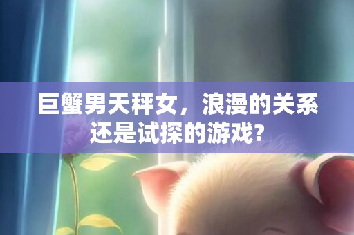 巨蟹男天秤女，浪漫的关系还是试探的游戏?