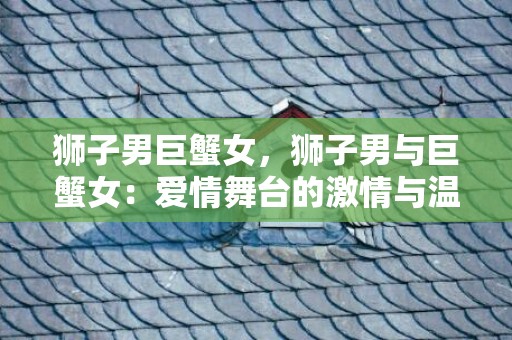 狮子男巨蟹女，狮子男与巨蟹女：爱情舞台的激情与温暖！