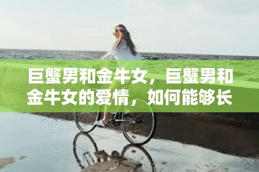 巨蟹男和金牛女，巨蟹男和金牛女的爱情，如何能够长久？