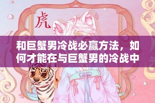 和巨蟹男冷战必赢方法，如何才能在与巨蟹男的冷战中取得胜利？