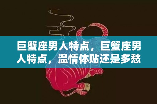 巨蟹座男人特点，巨蟹座男人特点，温情体贴还是多愁善感？