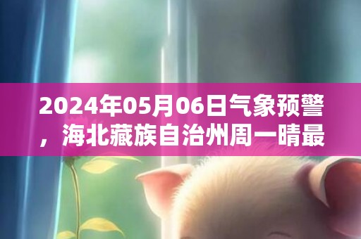 2024年05月06日气象预警，海北藏族自治州周一晴最高温度21℃