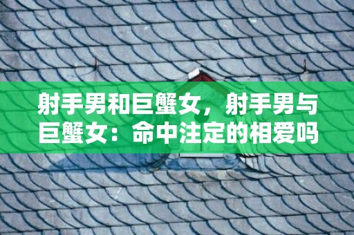 射手男和巨蟹女，射手男与巨蟹女：命中注定的相爱吗？