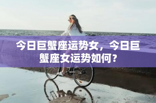 今日巨蟹座运势女，今日巨蟹座女运势如何？