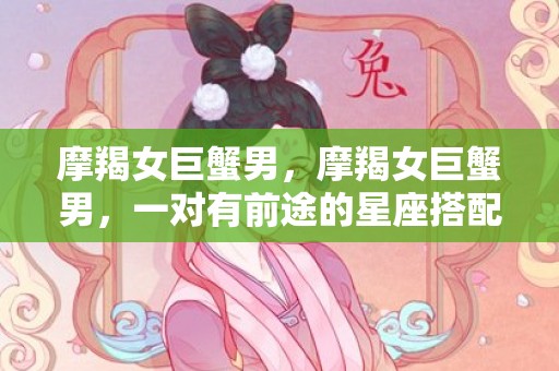 摩羯女巨蟹男，摩羯女巨蟹男，一对有前途的星座搭配？